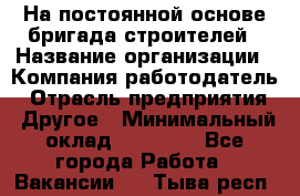 На постоянной основе бригада строителей › Название организации ­ Компания-работодатель › Отрасль предприятия ­ Другое › Минимальный оклад ­ 20 000 - Все города Работа » Вакансии   . Тыва респ.